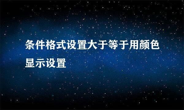 条件格式设置大于等于用颜色显示设置