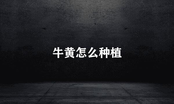 牛黄怎么种植