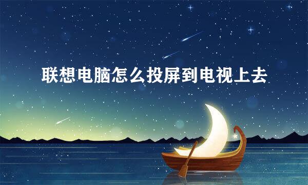 联想电脑怎么投屏到电视上去