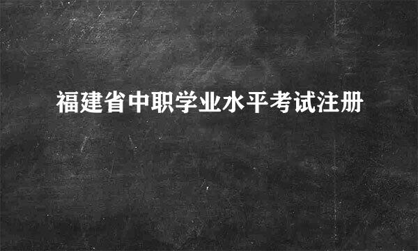 福建省中职学业水平考试注册