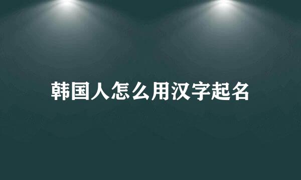 韩国人怎么用汉字起名
