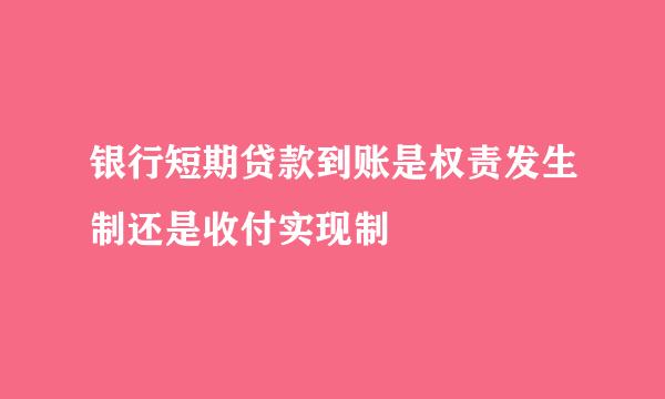 银行短期贷款到账是权责发生制还是收付实现制
