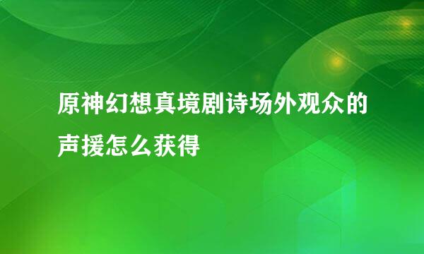 原神幻想真境剧诗场外观众的声援怎么获得