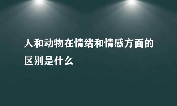 人和动物在情绪和情感方面的区别是什么
