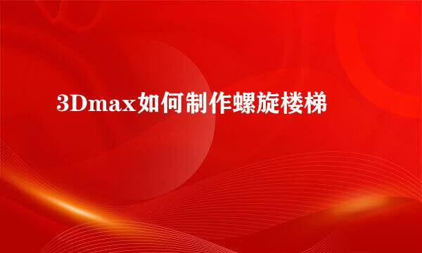 3Dmax如何制作螺旋楼梯