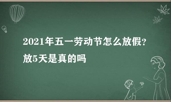 2021年五一劳动节怎么放假？放5天是真的吗