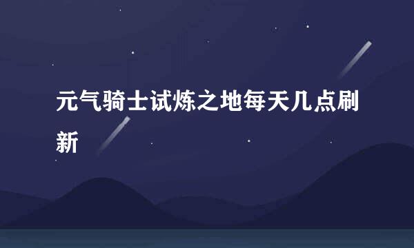 元气骑士试炼之地每天几点刷新