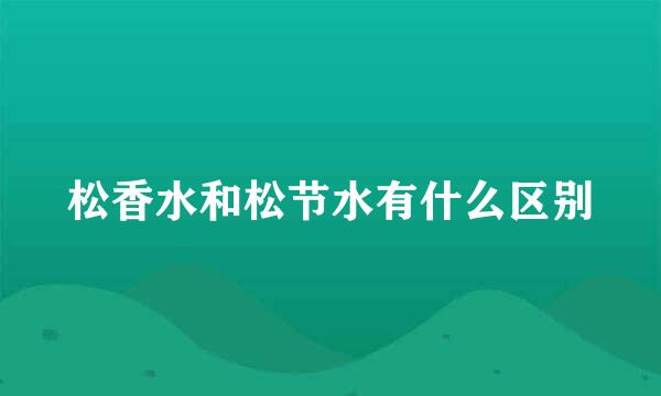 松香水和松节水有什么区别