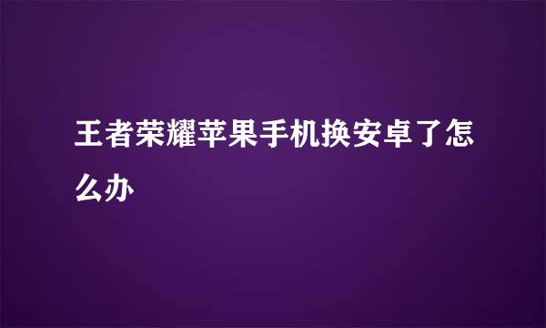 王者荣耀苹果手机换安卓了怎么办
