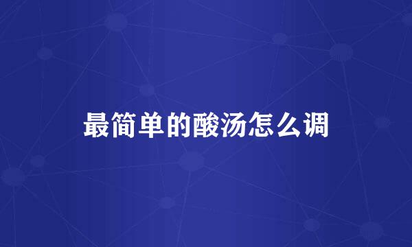 最简单的酸汤怎么调