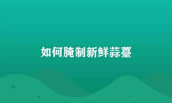 如何腌制新鲜蒜薹