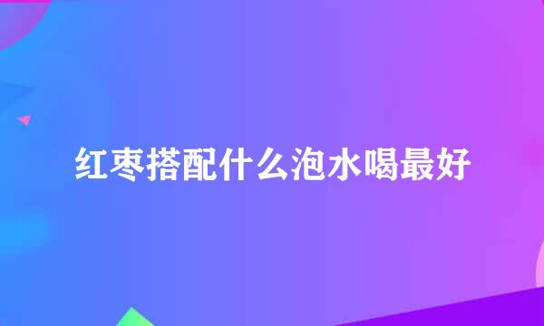 红枣搭配什么泡水喝最好