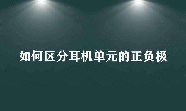 如何区分耳机单元的正负极