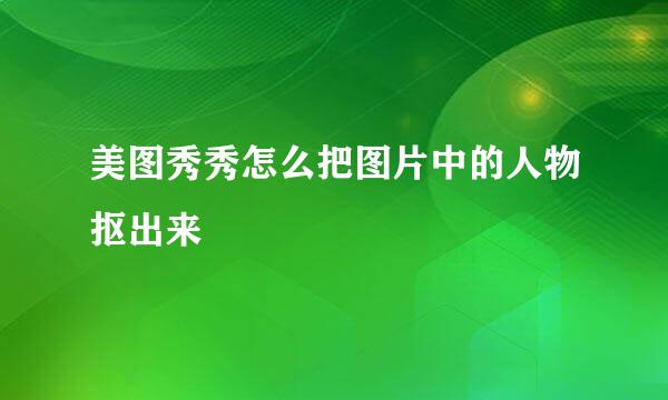美图秀秀怎么把图片中的人物抠出来