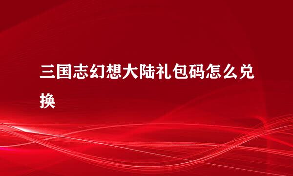 三国志幻想大陆礼包码怎么兑换