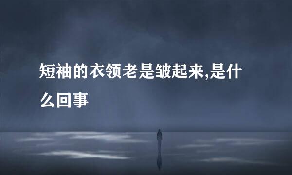 短袖的衣领老是皱起来,是什么回事