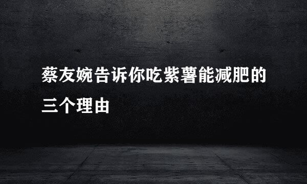 蔡友婉告诉你吃紫薯能减肥的三个理由
