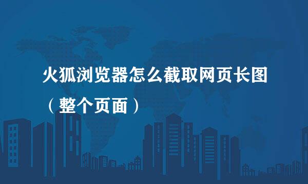 火狐浏览器怎么截取网页长图（整个页面）