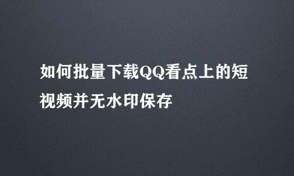 如何批量下载QQ看点上的短视频并无水印保存