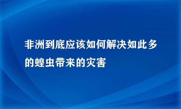 非洲到底应该如何解决如此多的蝗虫带来的灾害
