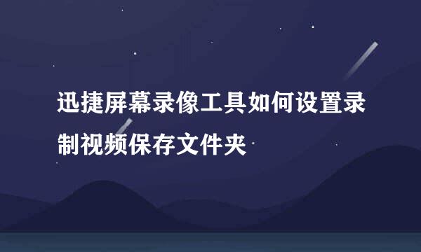 迅捷屏幕录像工具如何设置录制视频保存文件夹