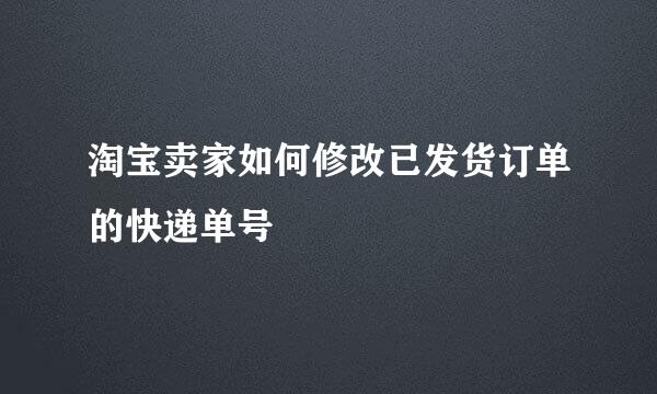 淘宝卖家如何修改已发货订单的快递单号