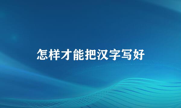 怎样才能把汉字写好