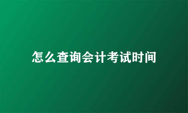 怎么查询会计考试时间