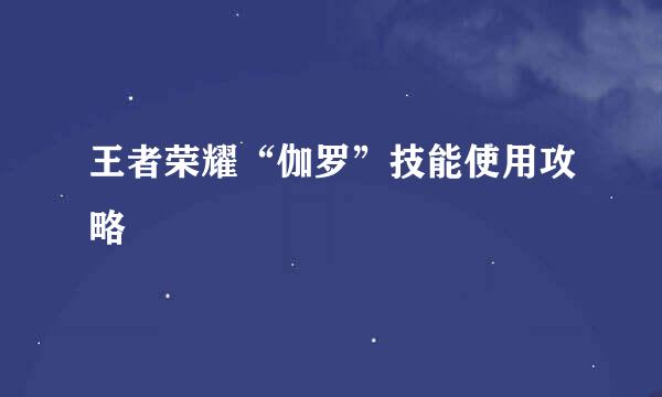 王者荣耀“伽罗”技能使用攻略