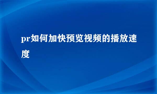 pr如何加快预览视频的播放速度