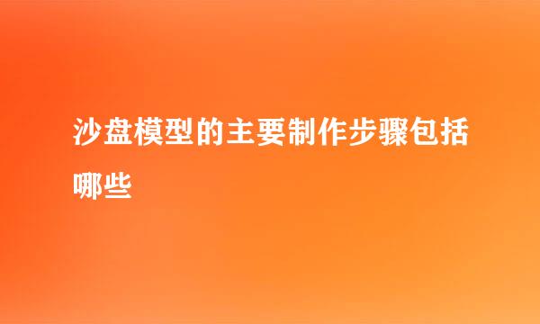 沙盘模型的主要制作步骤包括哪些