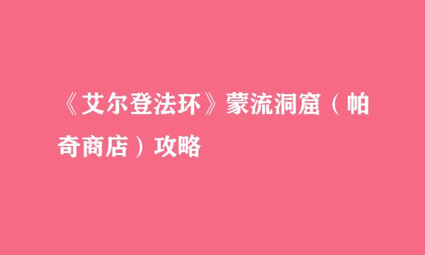 《艾尔登法环》蒙流洞窟（帕奇商店）攻略