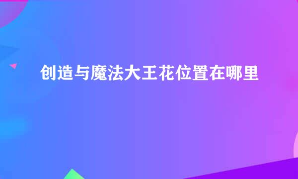 创造与魔法大王花位置在哪里