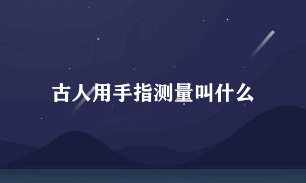 古人用手指测量叫什么