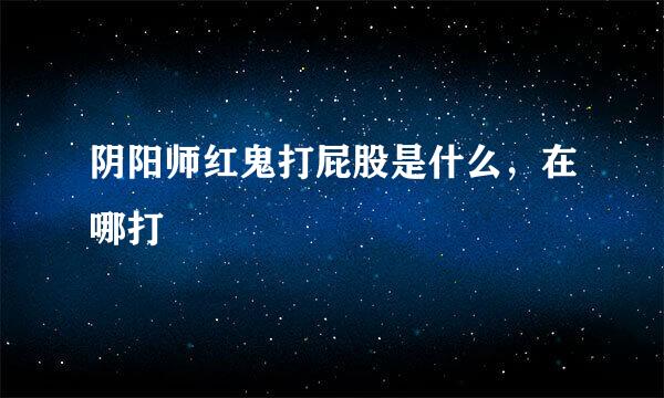 阴阳师红鬼打屁股是什么，在哪打