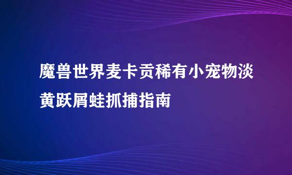 魔兽世界麦卡贡稀有小宠物淡黄跃屑蛙抓捕指南