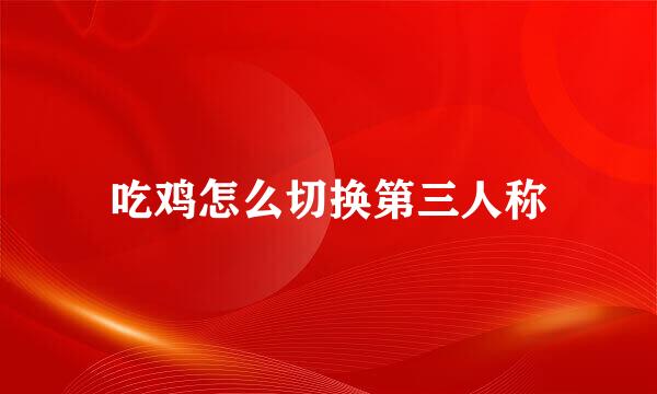 吃鸡怎么切换第三人称