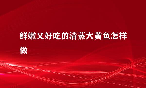 鲜嫩又好吃的清蒸大黄鱼怎样做
