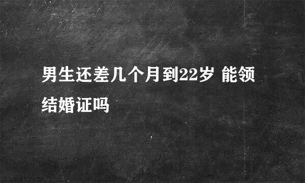 男生还差几个月到22岁 能领结婚证吗
