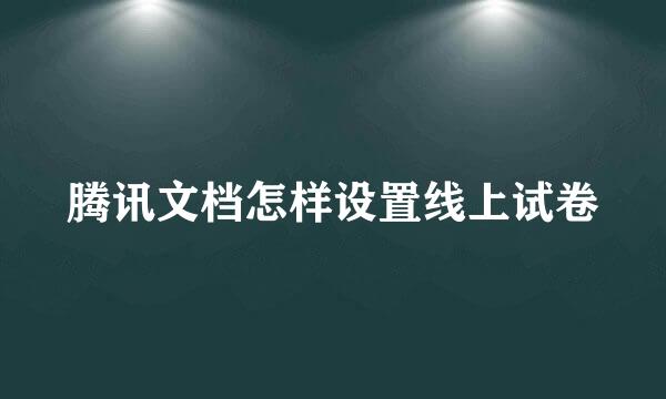 腾讯文档怎样设置线上试卷