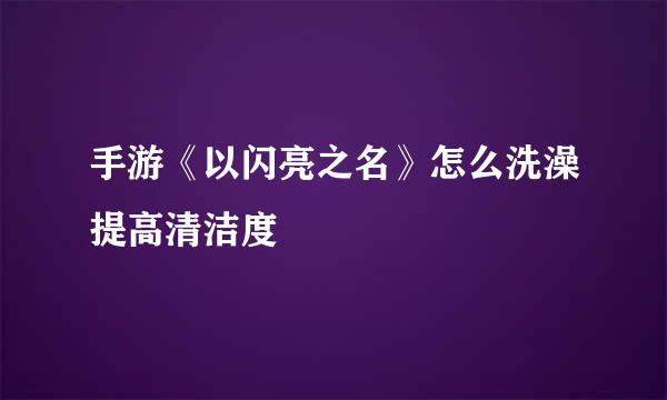 手游《以闪亮之名》怎么洗澡提高清洁度