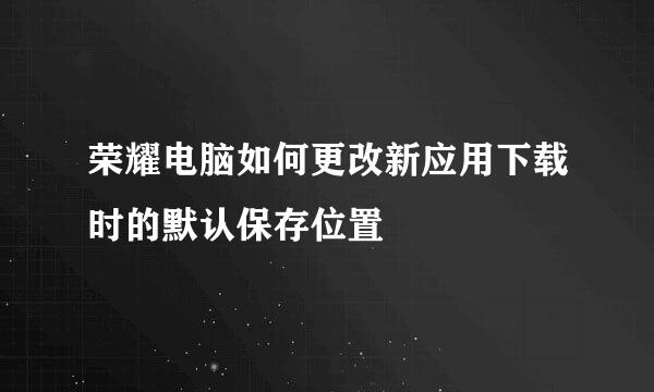 荣耀电脑如何更改新应用下载时的默认保存位置
