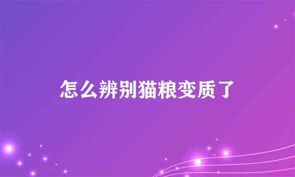 怎么辨别猫粮变质了