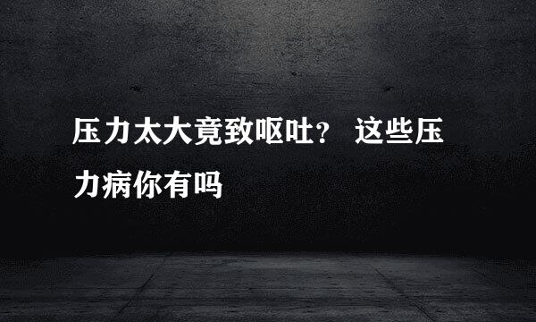 压力太大竟致呕吐？ 这些压力病你有吗