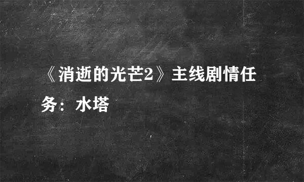 《消逝的光芒2》主线剧情任务：水塔