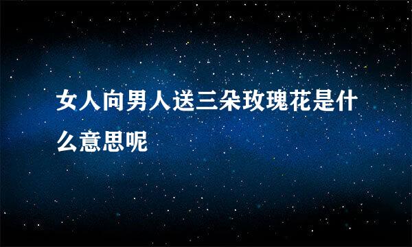 女人向男人送三朵玫瑰花是什么意思呢