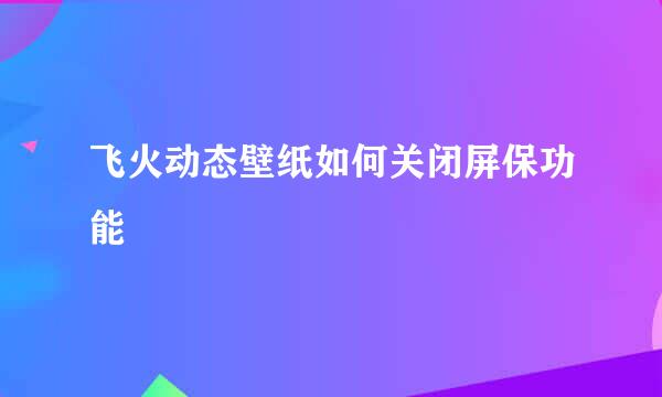飞火动态壁纸如何关闭屏保功能