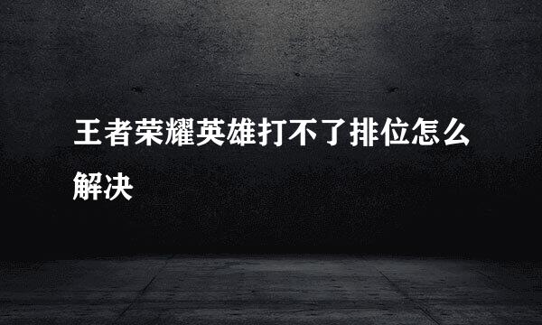 王者荣耀英雄打不了排位怎么解决