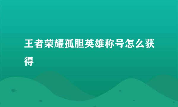 王者荣耀孤胆英雄称号怎么获得