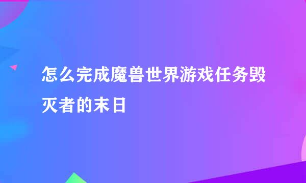 怎么完成魔兽世界游戏任务毁灭者的末日